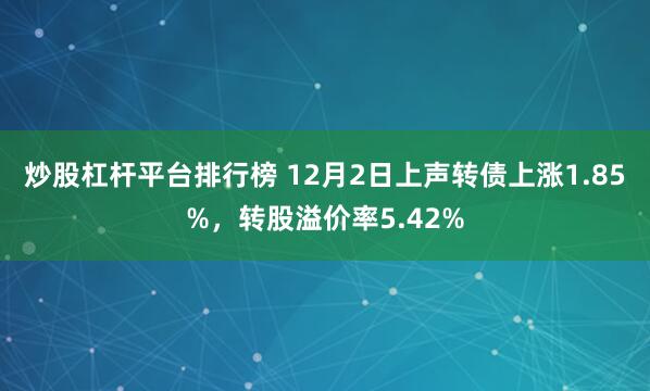 炒股杠杆平台排行榜 12月2日上声转债上涨1.85%，转股溢价率5.42%