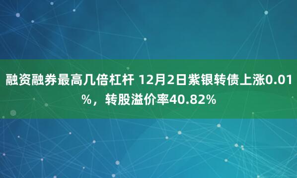 融资融券最高几倍杠杆 12月2日紫银转债上涨0.01%，转股溢价率40.82%