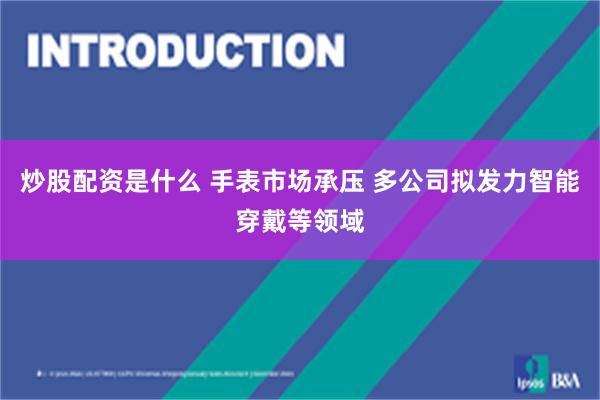 炒股配资是什么 手表市场承压 多公司拟发力智能穿戴等领域