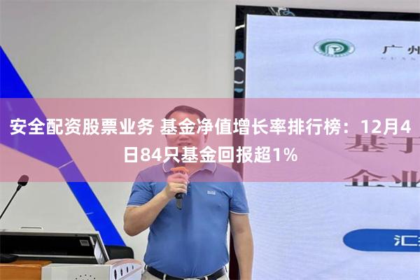 安全配资股票业务 基金净值增长率排行榜：12月4日84只基金回报超1%