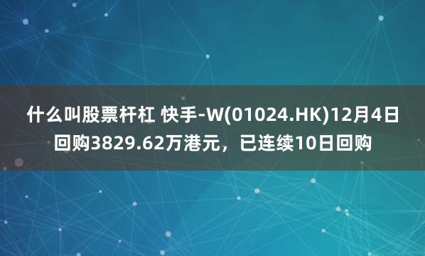 什么叫股票杆杠 快手-W(01024.HK)12月4日回购3829.62万港元，已连续10日回购