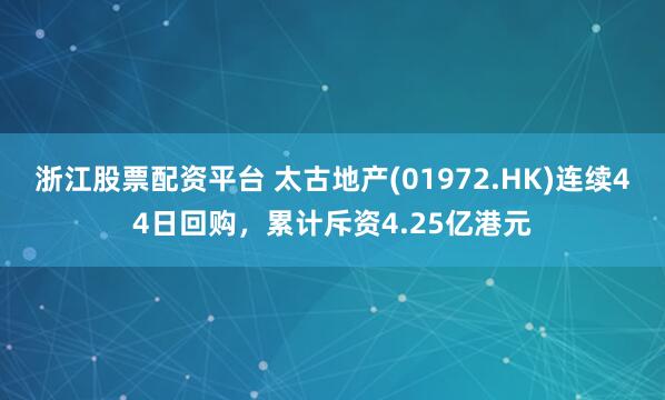 浙江股票配资平台 太古地产(01972.HK)连续44日回购，累计斥资4.25亿港元