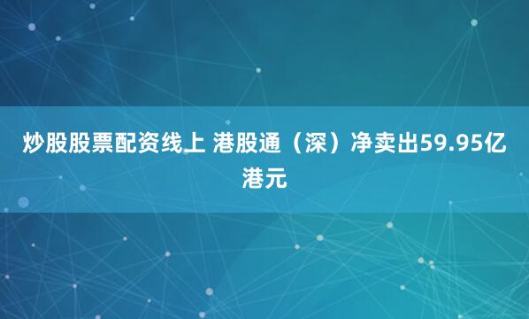 炒股股票配资线上 港股通（深）净卖出59.95亿港元