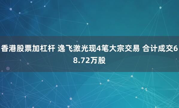 香港股票加杠杆 逸飞激光现4笔大宗交易 合计成交68.72万股