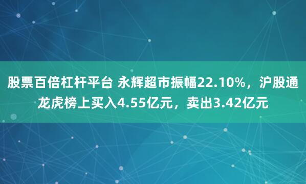 股票百倍杠杆平台 永辉超市振幅22.10%，沪股通龙虎榜上买入4.55亿元，卖出3.42亿元