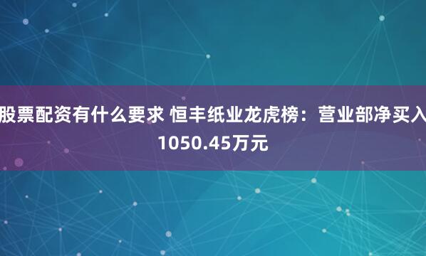 股票配资有什么要求 恒丰纸业龙虎榜：营业部净买入1050.45万元