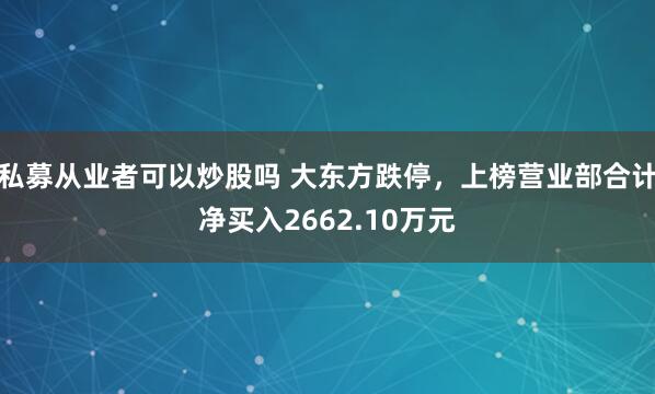 私募从业者可以炒股吗 大东方跌停，上榜营业部合计净买入2662.10万元