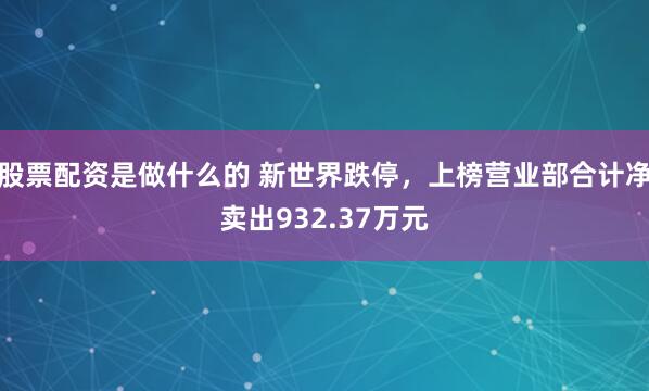 股票配资是做什么的 新世界跌停，上榜营业部合计净卖出932.37万元