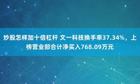 炒股怎样加十倍杠杆 文一科技换手率37.34%，上榜营业部合计净买入768.09万元