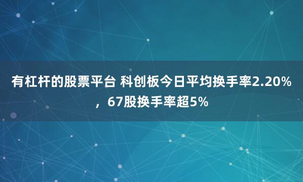 有杠杆的股票平台 科创板今日平均换手率2.20%，67股换手率超5%