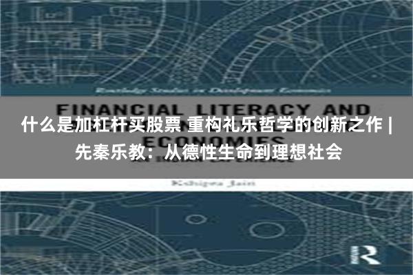 什么是加杠杆买股票 重构礼乐哲学的创新之作 | 先秦乐教：从德性生命到理想社会