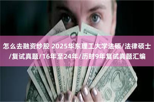 怎么去融资炒股 2025华东理工大学法硕/法律硕士/复试真题/16年至24年/历时9年复试真题汇编