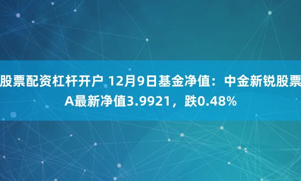 股票配资杠杆开户 12月9日基金净值：中金新锐股票A最新净值3.9921，跌0.48%