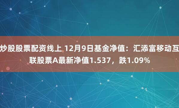 炒股股票配资线上 12月9日基金净值：汇添富移动互联股票A最新净值1.537，跌1.09%