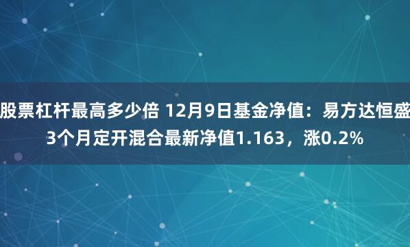 股票杠杆最高多少倍 12月9日基金净值：易方达恒盛3个月定开混合最新净值1.163，涨0.2%