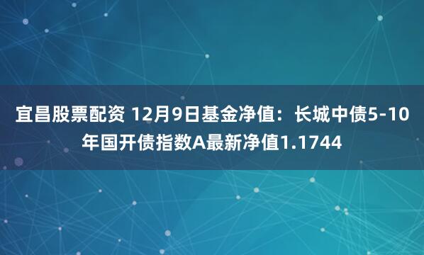 宜昌股票配资 12月9日基金净值：长城中债5-10年国开债指数A最新净值1.1744