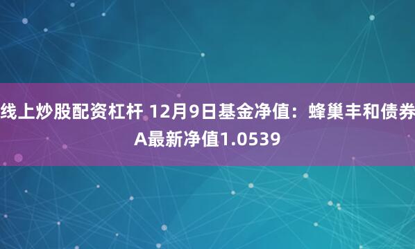 线上炒股配资杠杆 12月9日基金净值：蜂巢丰和债券A最新净值1.0539