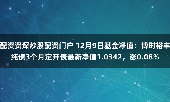 配资资深炒股配资门户 12月9日基金净值：博时裕丰纯债3个月定开债最新净值1.0342，涨0.08%