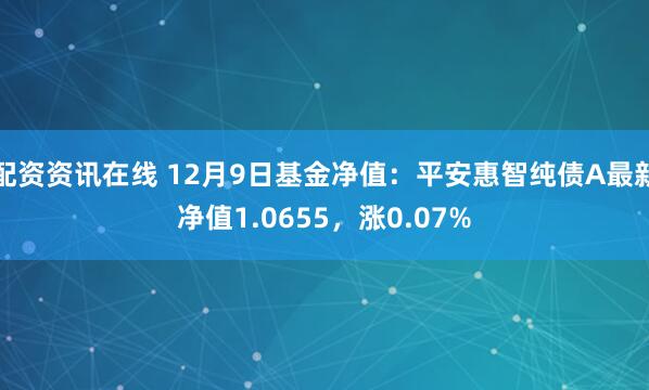 配资资讯在线 12月9日基金净值：平安惠智纯债A最新净值1.0655，涨0.07%