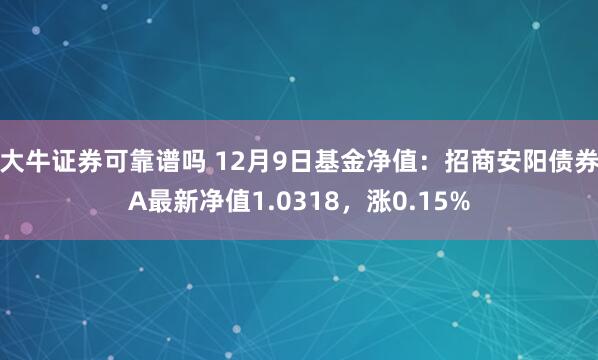 大牛证券可靠谱吗 12月9日基金净值：招商安阳债券A最新净值1.0318，涨0.15%