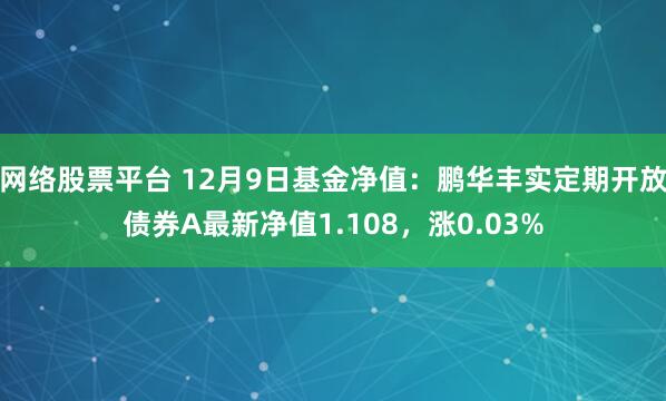 网络股票平台 12月9日基金净值：鹏华丰实定期开放债券A最新净值1.108，涨0.03%