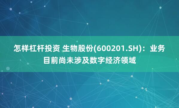 怎样杠杆投资 生物股份(600201.SH)：业务目前尚未涉及数字经济领域