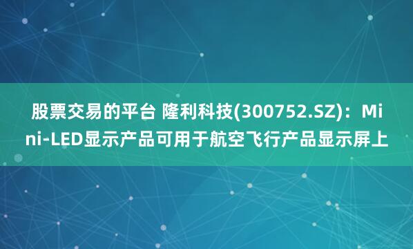 股票交易的平台 隆利科技(300752.SZ)：Mini-LED显示产品可用于航空飞行产品显示屏上