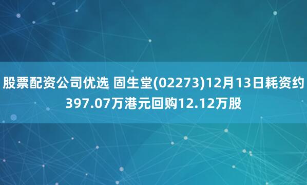 股票配资公司优选 固生堂(02273)12月13日耗资约397.07万港元回购12.12万股