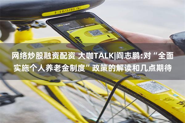 网络炒股融资配资 大咖TALK|阎志鹏:对“全面实施个人养老金制度”政策的解读和几点期待