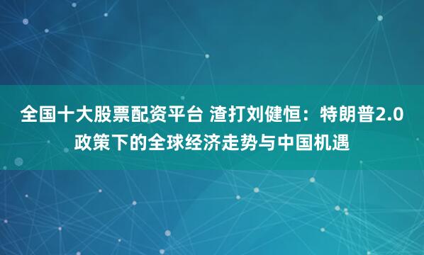 全国十大股票配资平台 渣打刘健恒：特朗普2.0政策下的全球经济走势与中国机遇