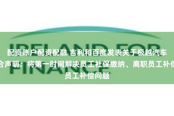 配资账户配资配融 吉利和百度发表关于极越汽车的联合声明：将第一时间解决员工社保缴纳、离职员工补偿问题