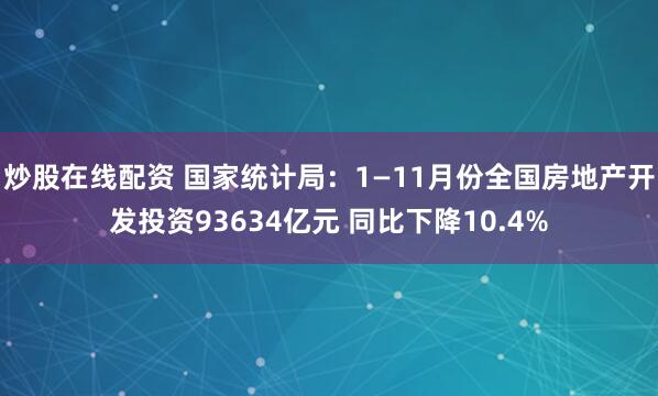 炒股在线配资 国家统计局：1—11月份全国房地产开发投资93634亿元 同比下降10.4%