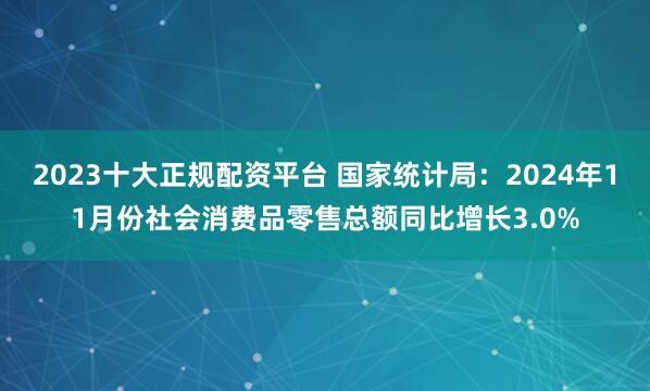 2023十大正规配资平台 国家统计局：2024年11月份社会消费品零售总额同比增长3.0%