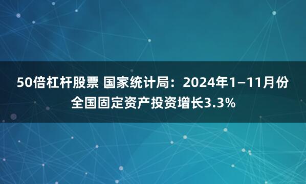 50倍杠杆股票 国家统计局：2024年1—11月份全国固定资产投资增长3.3%