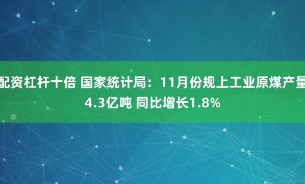 配资杠杆十倍 国家统计局：11月份规上工业原煤产量4.3亿吨 同比增长1.8%