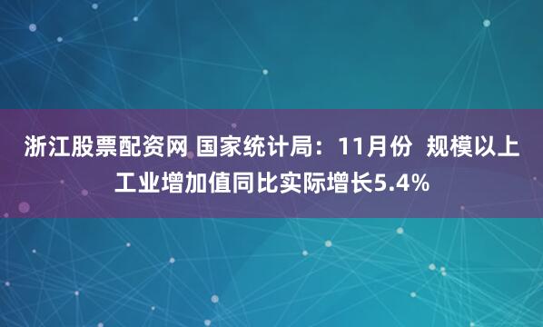 浙江股票配资网 国家统计局：11月份  规模以上工业增加值同比实际增长5.4%