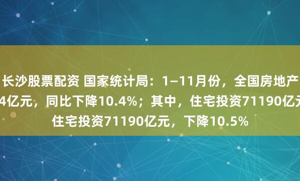 长沙股票配资 国家统计局：1—11月份，全国房地产开发投资93634亿元，同比下降10.4%；其中，住宅投资71190亿元，下降10.5%