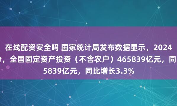 在线配资安全吗 国家统计局发布数据显示，2024年1—11月份，全国固定资产投资（不含农户）465839亿元，同比增长3.3%