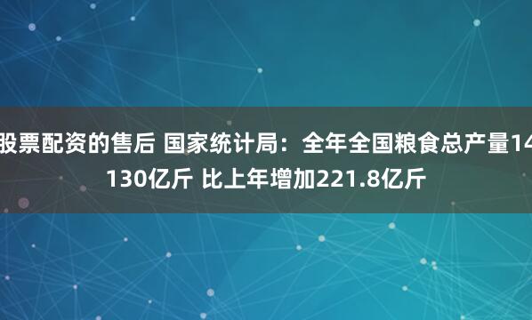 股票配资的售后 国家统计局：全年全国粮食总产量14130亿斤 比上年增加221.8亿斤