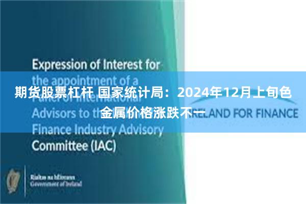 期货股票杠杆 国家统计局：2024年12月上旬色金属价格涨跌不一