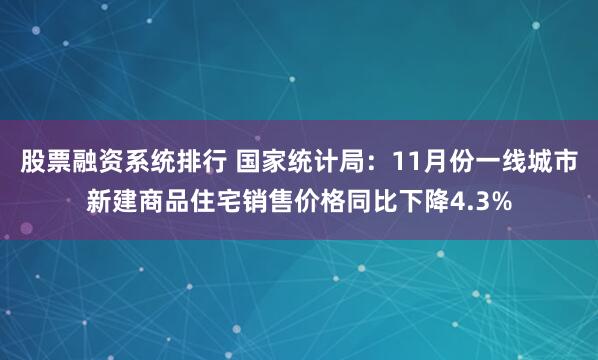 股票融资系统排行 国家统计局：11月份一线城市新建商品住宅销售价格同比下降4.3%