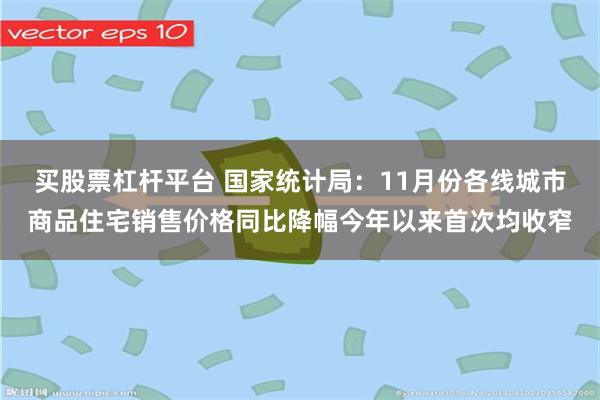 买股票杠杆平台 国家统计局：11月份各线城市商品住宅销售价格同比降幅今年以来首次均收窄