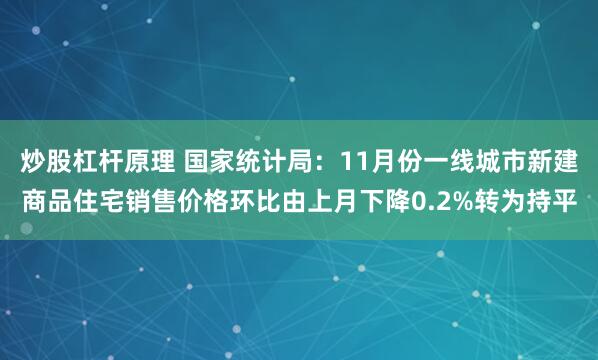 炒股杠杆原理 国家统计局：11月份一线城市新建商品住宅销售价格环比由上月下降0.2%转为持平