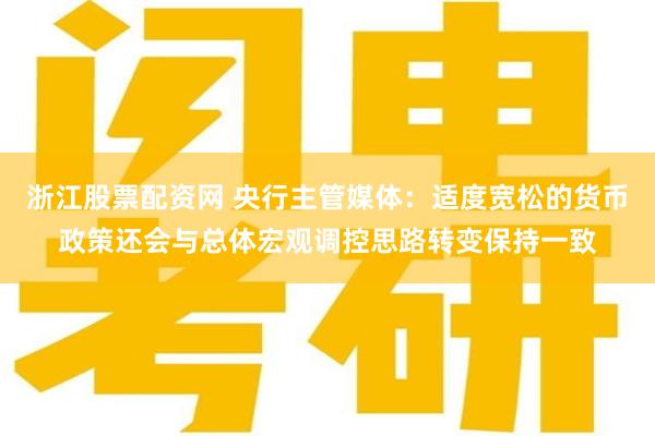 浙江股票配资网 央行主管媒体：适度宽松的货币政策还会与总体宏观调控思路转变保持一致