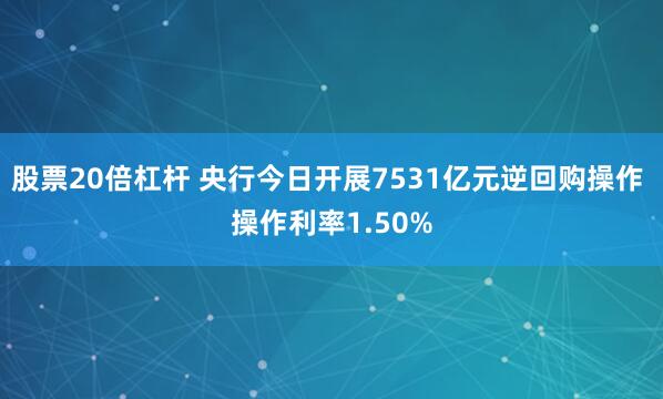 股票20倍杠杆 央行今日开展7531亿元逆回购操作 操作利率1.50%