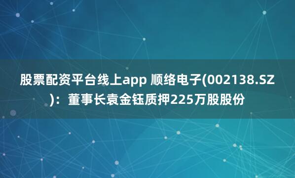 股票配资平台线上app 顺络电子(002138.SZ)：董事长袁金钰质押225万股股份