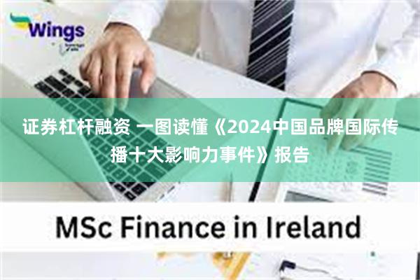 证券杠杆融资 一图读懂《2024中国品牌国际传播十大影响力事件》报告