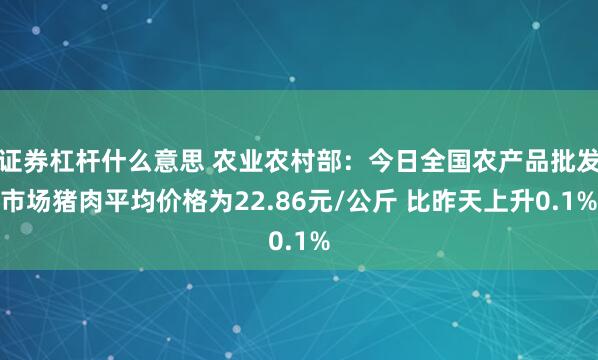 证券杠杆什么意思 农业农村部：今日全国农产品批发市场猪肉平均价格为22.86元/公斤 比昨天上升0.1%