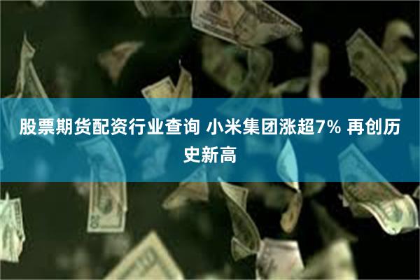 股票期货配资行业查询 小米集团涨超7% 再创历史新高