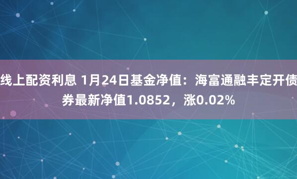 线上配资利息 1月24日基金净值：海富通融丰定开债券最新净值1.0852，涨0.02%